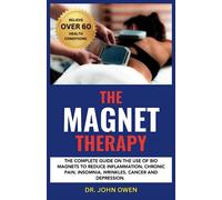 THE MAGNET THERAPY: The complete guide on the use of bio magnets to reduce inflammation, chronic pain, insomnia, wrinkles, cancer and depression.