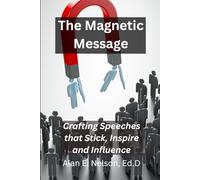 The Magnetic Message: Crafting Speeches that Stick, Inspire and Influence