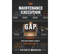 The Maintenance Execution Gap: Why RCM Cannot Fix It and What Will: Why RCM Cannot Close It and What Will: Why