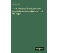 The Maintenance of the Corn Laws, Essential to the General Prosperity of the Empire
