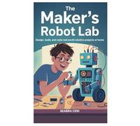 The Maker’s Robot Lab: Design, Build, and Code Real-World Robotics Projects at Home