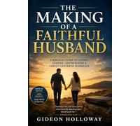 The Making Of A Faithful Husband: Growing Into the Man Your Marriage Needs