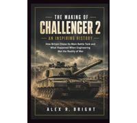 THE MAKING OF CHALLENGER 2 AN INSPIRING HISTORY: How Britain Chose Its Main Battle Tank and What Happened When Engineering Met the Reality of War