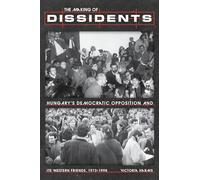 The Making of Dissidents: Hungary’s Democratic Opposition and Its Western Friends, 1973-1998: Hungary’s Democratic Opposition and Its Western Friends, 1973-1998