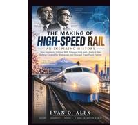 THE MAKING OF HIGH-SPEED RAIL AN INSPIRING HISTORY: How Engineers, Political Will, Financial Risk, and a Radical New Railway Created the Shinkansen and Changed Train Travel Forever