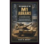 THE MAKING OF M1 ABRAMS AN INSPIRING HISTORY: Inside the Rival Designs, Engineering Gambles, Pentagon Decisions, Battlefield Tests, and People Behind America’s Legendary Battle Tank