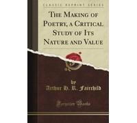 The Making of Poetry, a Critical Study of Its Nature and Value (Classic Reprint)