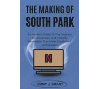 THE MAKING OF SOUTH PARK: An Insider’s Guide To The Creators, Controversies, And Comedy Revolution That Made South Park Unstoppable