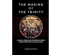 The Making of the Trinity: Councils, Creeds, and Centuries of Debate Behind Christianity's Core Doctrine