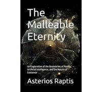 The Malleable Eternity: A Philosophical Journey into Consciousness, Simulation & Reality: An Exploration of the Boundaries of Reality, Artificial Intelligence, and the Nature of Existence