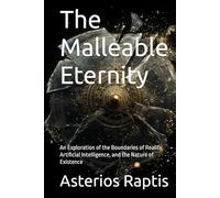 The Malleable Eternity: A Philosophical Journey into Consciousness, Simulation & Reality: An Exploration of the Boundaries of Reality, Artificial Intelligence, and the Nature of Existence