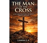 THE MAN AT THE CROSS: A HOLY W EVOTIONAL FOR MEN OF STRENGTH AND FAITH
