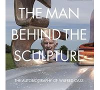 The Man Behind the Sculpture: The Autobiography of Wilfred Cass