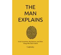The Man Explains: Small Certainties, Big Opinions, and Other Things Men Won't Admit