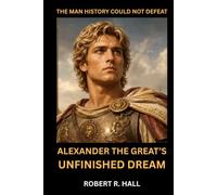 The Man History Could Not Defeat: Alexander the Great’s Unfinished Dream