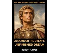 The Man History Could Not Defeat: Alexander the Great’s Unfinished Dream