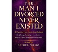 The Man I Divorced Never Existed: A True Story of a Narcissistic Husband: Gaslighting, Coercive Control, Divorcing a Narcissist, and Recovery from Narcissistic Abuse