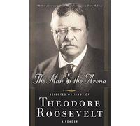 The Man in the Arena: Selected Writings of Theodore Roosevelt : A Reader