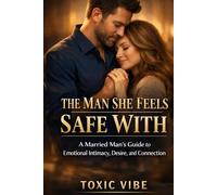The Man She Feels Safe With: A Married Man’s Guide to Emotional Intimacy, Desire, and Connection