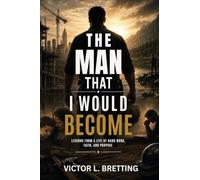 The Man That I Would Become: Lessons from a Life of Hard Work, Faith, and Purpose
