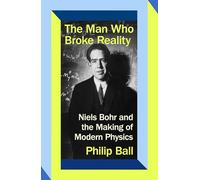 The Man Who Broke Reality: Niels Bohr and the Making of Modern Physics