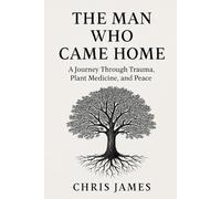 The Man Who Came Home: A Journey Through Plant Medicine, Trauma, and Peace