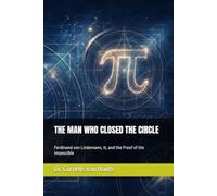 THE MAN WHO CLOSED THE CIRCLE: Ferdinand von Lindemann, π, and the Proof of the Impossible