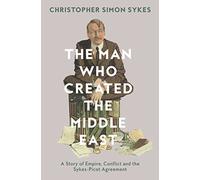 The Man Who Created the Middle East: A Story of Empire, Conflict and the Sykes-Picot Agreement