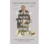 The Man Who Created the Middle East [Lingua Inglese]: A Story of Empire, Conflict and the Sykes-Picot Agreement
