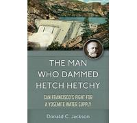 The Man Who Dammed Hetch Hetchy: San Francisco’s Fight for a Yosemite Water Supply