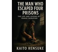 The Man Who Escaped Four Prisons: The Life and Legend of Yoshie Shiratori