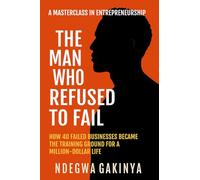 THE MAN WHO REFUSED TO FAIL: How 40 failed businesses became the training ground for a million-dollar life