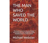 THE MAN WHO SAVED THE WORLD: The Untold Story of Dr. Maurice Hilleman and the Vaccines That Changed Everything: Relentless Quest to Conquer Disease