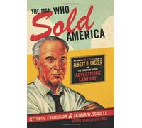 The Man Who Sold America: The Amazing (but True!) Story of Albert D. Lasker and the Creation of the Advertising Century