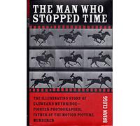 The Man Who Stopped Time: The Illuminating Story of Eadweard Muybridge: Pioneer Photographer, Father Of The Motion Picture, Murderer