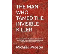 THE MAN WHO TAMED THE INVISIBLE KILLER: The London Epidemic That Changed the World The Story of John Snow The Father of Epidemiology and the Birth of Modern Public Health