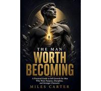 The Man Worth Becoming: A Practical Guide to Self Growth for Men Who Want Purpose, Discipline, and Stronger Character
