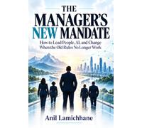 The Manager’s New Mandate: How to Lead People, AI, and Change When the Old Rules No Longer Work