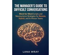 The Manager's Guide to Difficult Conversations: Word-for-Word Scripts and Neuroscience Strategies for Remote, Hybrid, and In-Person Teams