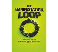 THE MANIFESTATION LOOP: Why What You Do Creates What Happens