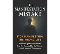 The Manifestation Mistake: Stop Manifesting the Wrong Life: How to Escape the Patterns That Keep You Stuck and Let the Universe Finally Manifest Through You