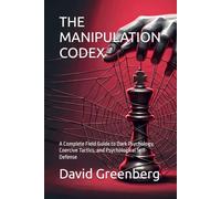 THE MANIPULATION CODEX: A Complete Field Guide to Dark Psychology, Coercive Tactics, and Psychological Self-Defense