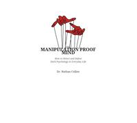 THE MANIPULATION PROOF MIND: How to Detect and Defeat Dark Psychology in Everyday Life