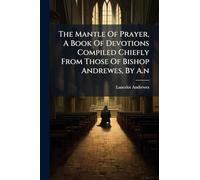 The Mantle Of Prayer, A Book Of Devotions Compiled Chiefly From Those Of Bishop Andrewes, By A.n