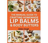 The Manual Guide To Crafting Homemade Lip Balms & Body Butters: Blend Nourishing Ingredients for Smooth, DIY Skincare