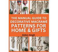 The Manual Guide To Decorative Macramé Patterns for Home & Gifts: Knotted Wall Art, Plant Hangers, and Handcrafted Décor Projects