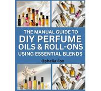 The Manual Guide To DIY Perfume Oils & Roll-Ons Using Essential Blends: Create Custom Scents with Simple Techniques and Natural Ingredients