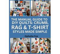 The Manual Guide To DIY Quilts: Crumb, Rag & T-Shirt Styles Made Simple: Beginner-Friendly Quilting Projects Using Fabric Scraps and Keepsakes