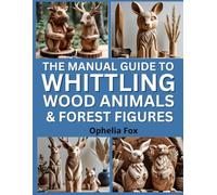 The Manual Guide To Whittling Wood Animals & Forest Figures: Carving Charming Creatures with Basic Tools and Techniques
