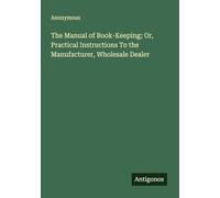 The Manual of Book-Keeping; Or, Practical Instructions To the Manufacturer, Wholesale Dealer